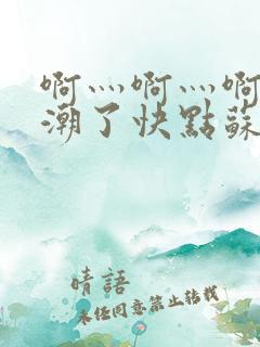 啊灬啊灬啊灬高潮了快点苏曼曼