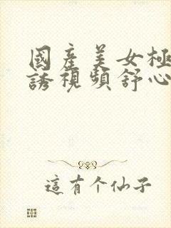 国产美女极度色诱视频舒心