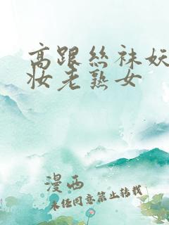 高跟丝袜妖艳浓妆老熟女