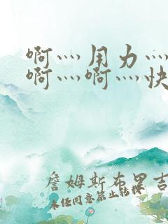 啊灬用力灬啊灬啊灬啊灬快