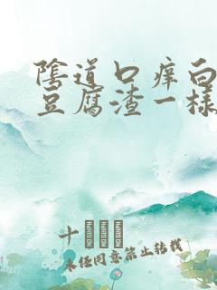 阴道口痒白带跟豆腐渣一样淡黄色