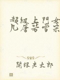 超级上门女婿叶凡唐若雪宋红岩