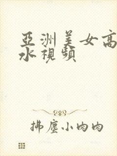 亚洲美女高潮喷水视频