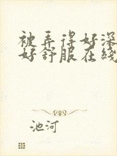 被弄得好深好爽好舒服在线观看