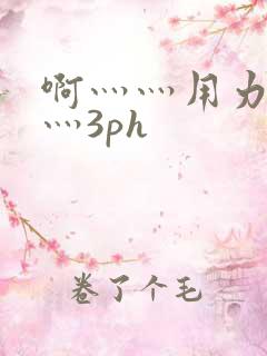 啊灬灬用力灬嗯灬3ph