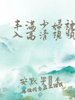 丰满少妇被猛进入高清视频