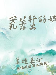 安以轩的奶头全乳露出