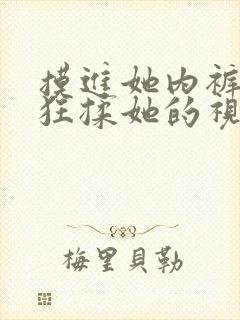 摸进她内裤里疯狂揉她的视频