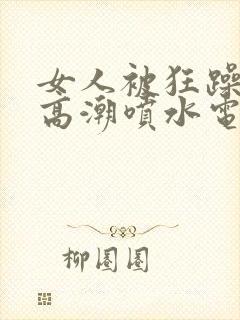 女人被狂躁c到高潮喷水电影