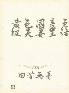 黄色国产免费一级夫妻生活片