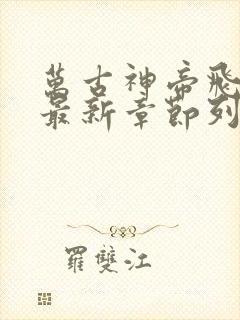 万古神帝飞天鱼最新章节列表最