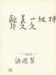 欧美一级特黄大片久久