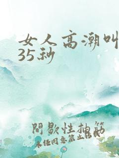 女人高潮叫床声35秒