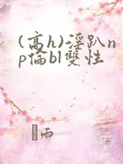 (高h)淫趴np伦bl双性