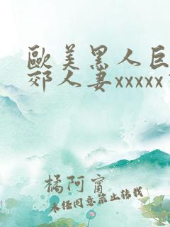 欧美黑人巨大孟郊人妻xxxxx视频