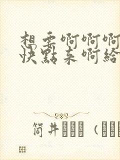 想要啊啊啊啊插快点来啊给我嗯嗯舔进去