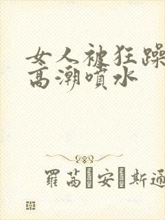 女人被狂躁g点高潮喷水