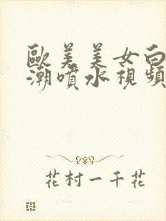 欧美美女白虎高潮喷水视频在线观看免费