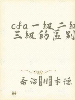 cfa一级二级三级的区别是什么