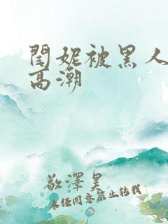 闫妮被黑人玩到高潮