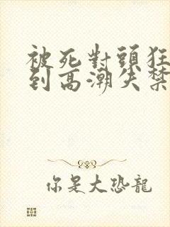 被死对头狂c躁到高潮失禁h