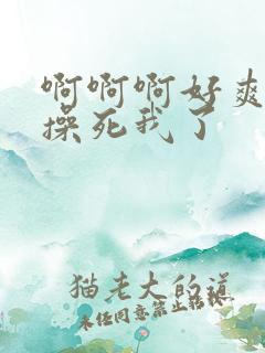 啊啊啊好爽用力操死我了