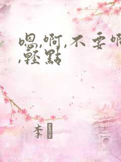 嗯,啊,不要啊,轻点