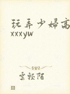 玩弄少妇高潮ⅹxxxyw