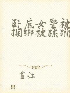 卧底女警被强制捆绑被蹂躏小说