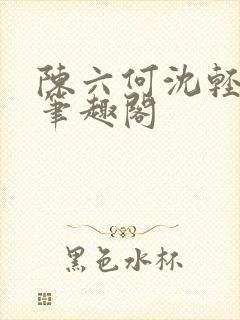 陈六何沈轻舞全笔趣阁