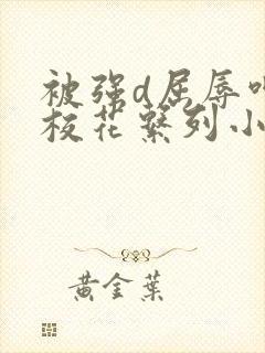 被强d屈辱呻吟校花系列小说