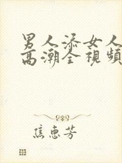 男人添女人下边高潮全视频