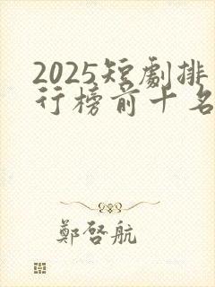 2025短剧排行榜前十名