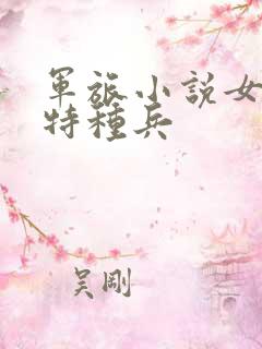 军旅小说女主是特种兵