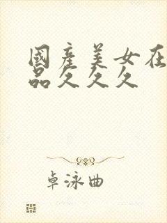 国产美女在线精品久久久