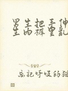 男生把手伸进女生内裤里乱摸