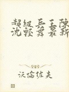 超级兵王陈六何沈轻舞最新章节