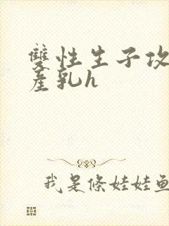 双性生子攻喝奶产乳h