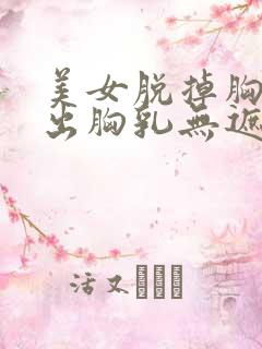 美女脱掉胸罩露出胸乳无遮挡