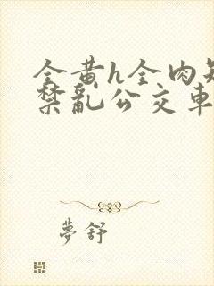 全黄h全肉短篇禁乱公交车男男