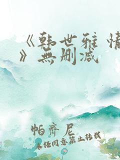 《韩世雅 情事》无删减