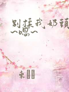 别揉我奶头~啊~嗯~