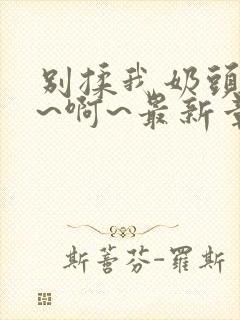 别揉我奶头~嗯~啊~最新章节