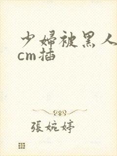 少妇被黑人30cm插