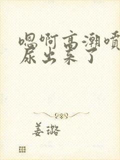 嗯啊高潮喷了h尿出来了