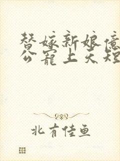 替嫁新娘亿万老公宠上天短剧