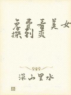 免费看美女被猛操到爽