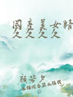 国产美女精品久久久久久