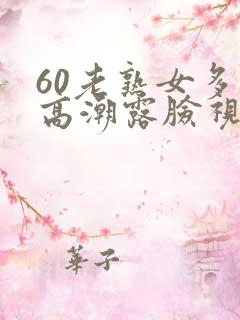 60老熟女多次高潮露脸视频
