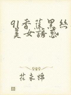 91香蕉黑丝袜美女诱惑